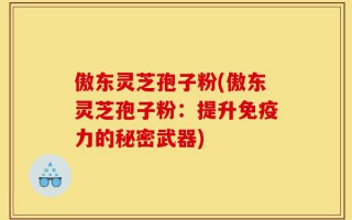 傲东灵芝孢子粉(傲东灵芝孢子粉：提升免疫力的秘密武器)