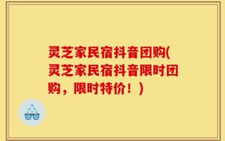 灵芝家民宿抖音团购(灵芝家民宿抖音限时团购，限时特价！)