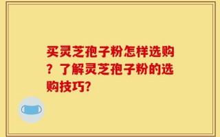 买灵芝孢子粉怎样选购？了解灵芝孢子粉的选购技巧？