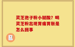 灵芝孢子粉小腿酸？喝灵芝粉出现胃痛胃胀是怎么回事