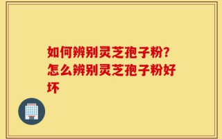 如何辨别灵芝孢子粉？怎么辨别灵芝孢子粉好坏