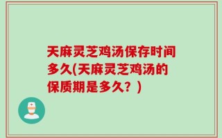 天麻灵芝鸡汤保存时间多久(天麻灵芝鸡汤的保质期是多久？)