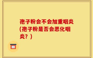 孢子粉会不会加重咽炎(孢子粉是否会恶化咽炎？)