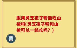 服用灵芝孢子粉能吃山楂吗(灵芝孢子粉和山楂可以一起吃吗？)
