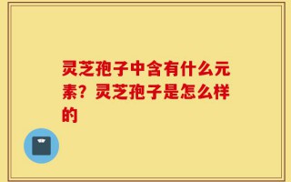 灵芝孢子中含有什么元素？灵芝孢子是怎么样的