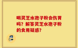 喝灵芝水孢子粉会伤胃吗？解答灵芝水孢子粉的食用疑惑？