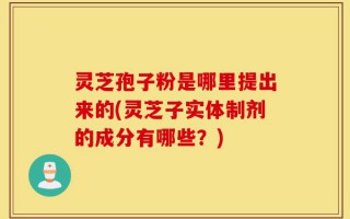 灵芝孢子粉是哪里提出来的(灵芝子实体制剂的成分有哪些？)