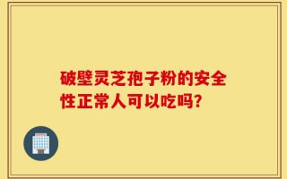 破壁灵芝孢子粉的安全性正常人可以吃吗？