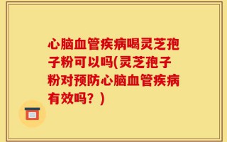 心脑血管疾病喝灵芝孢子粉可以吗(灵芝孢子粉对预防心脑血管疾病有效吗？)