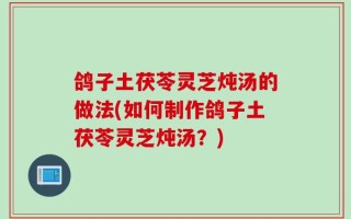 鸽子土茯苓灵芝炖汤的做法(如何制作鸽子土茯苓灵芝炖汤？)