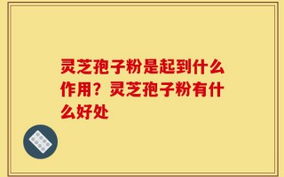 灵芝孢子粉是起到什么作用？灵芝孢子粉有什么好处