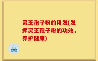灵芝孢子粉的用发(发挥灵芝孢子粉的功效，养护健康)