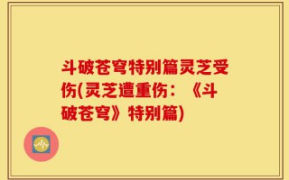 斗破苍穹特别篇灵芝受伤(灵芝遭重伤：《斗破苍穹》特别篇)