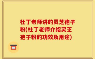 杜丁老师讲的灵芝孢子粉(杜丁老师介绍灵芝孢子粉的功效及用途)