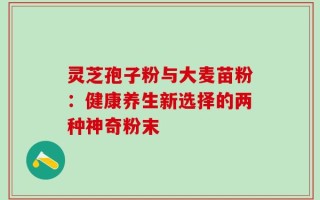 灵芝孢子粉与大麦苗粉：健康养生新选择的两种神奇粉末