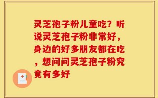 灵芝孢子粉儿童吃？听说灵芝孢子粉非常好，身边的好多朋友都在吃，想问问灵芝孢子粉究竟有多好