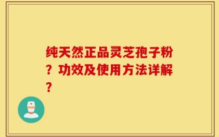 纯天然正品灵芝孢子粉？功效及使用方法详解？