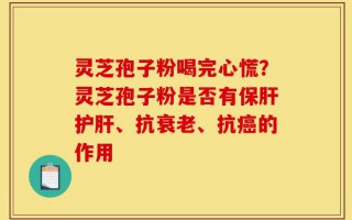 灵芝孢子粉喝完心慌？灵芝孢子粉是否有保肝护肝、抗衰老、抗癌的作用