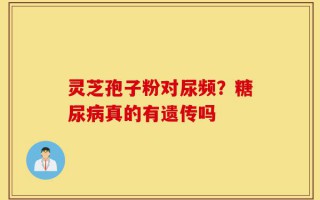 灵芝孢子粉对尿频？糖尿病真的有遗传吗