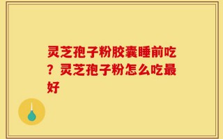 灵芝孢子粉胶囊睡前吃？灵芝孢子粉怎么吃最好