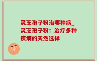 灵芝孢子粉治哪种病_灵芝孢子粉：治疗多种疾病的天然选择