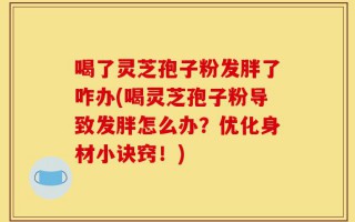 喝了灵芝孢子粉发胖了咋办(喝灵芝孢子粉导致发胖怎么办？优化身材小诀窍！)