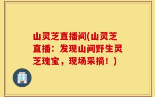 山灵芝直播间(山灵芝直播：发现山间野生灵芝瑰宝，现场采摘！)
