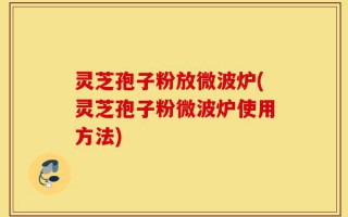 灵芝孢子粉放微波炉(灵芝孢子粉微波炉使用方法)