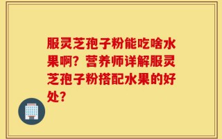 服灵芝孢子粉能吃啥水果啊？营养师详解服灵芝孢子粉搭配水果的好处？