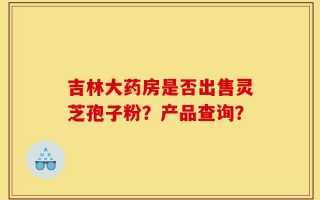 吉林大药房是否出售灵芝孢子粉？产品查询？
