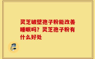 灵芝破壁孢子粉能改善睡眠吗？灵芝孢子粉有什么好处