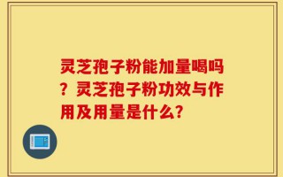 灵芝孢子粉能加量喝吗？灵芝孢子粉功效与作用及用量是什么？