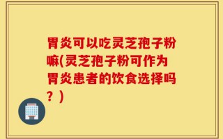 胃炎可以吃灵芝孢子粉嘛(灵芝孢子粉可作为胃炎患者的饮食选择吗？)