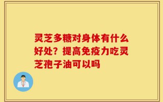 灵芝多糖对身体有什么好处？提高免疫力吃灵芝孢子油可以吗