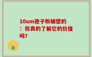 10um孢子粉破壁的：你真的了解它的价值吗？
