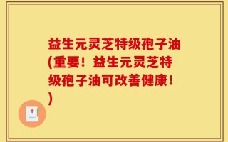 益生元灵芝特级孢子油(重要！益生元灵芝特级孢子油可改善健康！)