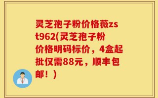灵芝孢子粉价格薇zst962(灵芝孢子粉价格明码标价，4盒起批仅需88元，顺丰包邮！)