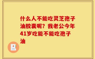 什么人不能吃灵芝孢子油胶囊呢？我老公今年41岁吃能不能吃孢子油