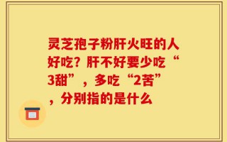 灵芝孢子粉肝火旺的人好吃？肝不好要少吃“3甜”，多吃“2苦”，分别指的是什么