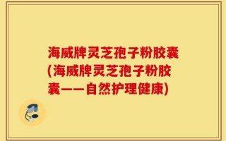海威牌灵芝孢子粉胶囊(海威牌灵芝孢子粉胶囊——自然护理健康)