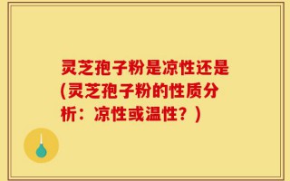 灵芝孢子粉是凉性还是(灵芝孢子粉的性质分析：凉性或温性？)
