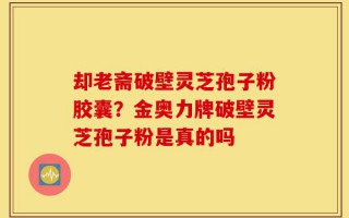 却老斋破壁灵芝孢子粉胶囊？金奥力牌破壁灵芝孢子粉是真的吗