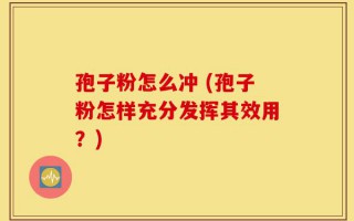 孢子粉怎么冲 (孢子粉怎样充分发挥其效用？)