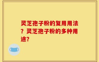 灵芝孢子粉的复用用法？灵芝孢子粉的多种用途？