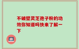 不破壁灵芝孢子粉的功效你知道吗快来了解一下