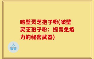 啵壁灵芝孢子粉(啵壁灵芝孢子粉：提高免疫力的秘密武器)
