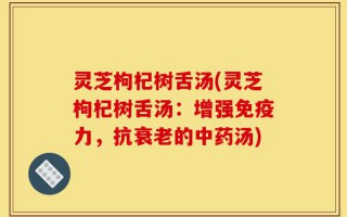 灵芝枸杞树舌汤(灵芝枸杞树舌汤：增强免疫力，抗衰老的中药汤)
