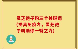 灵芝孢子粉三个关键词(提高免疫力，灵芝孢子粉助你一臂之力)