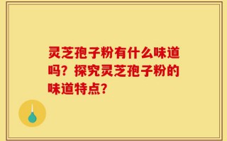 灵芝孢子粉有什么味道吗？探究灵芝孢子粉的味道特点？