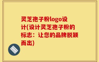 灵芝孢子粉logo设计(设计灵芝孢子粉的标志：让您的品牌脱颖而出)